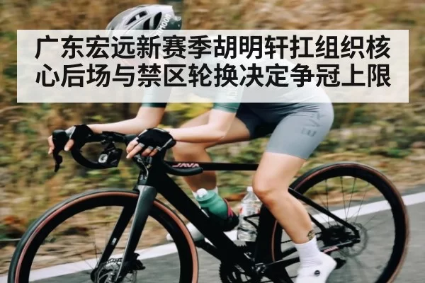 广东宏远新赛季胡明轩扛组织核心后场与禁区轮换决定争冠上限
